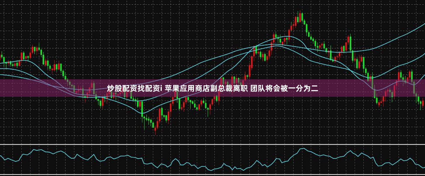 炒股配資找配資i 蘋果應用商店副總裁離職 團隊將會被一分為二